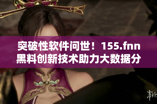 突破性軟件問世！155.fnn黑料創(chuàng)新技術(shù)助力大數(shù)據(jù)分析