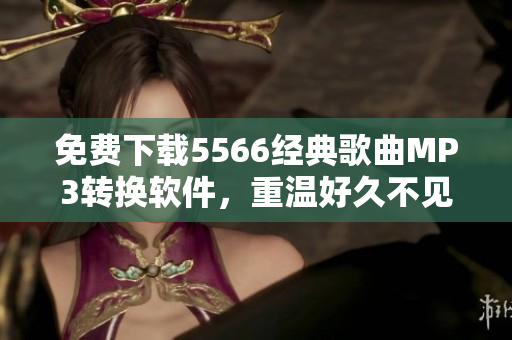 免費(fèi)下載5566經(jīng)典歌曲MP3轉(zhuǎn)換軟件，重溫好久不見回憶