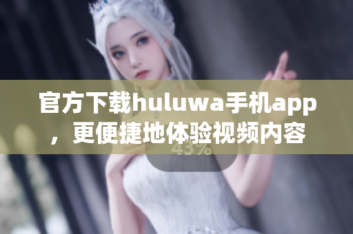 官方下載huluwa手機app，更便捷地體驗視頻內(nèi)容