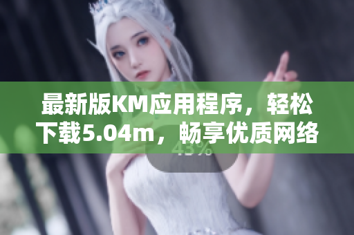 最新版KM應(yīng)用程序，輕松下載5.04m，暢享優(yōu)質(zhì)網(wǎng)絡(luò)軟件