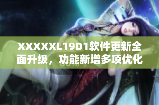 XXXXXL19D1軟件更新全面升級(jí)，功能新增多項(xiàng)優(yōu)化提升