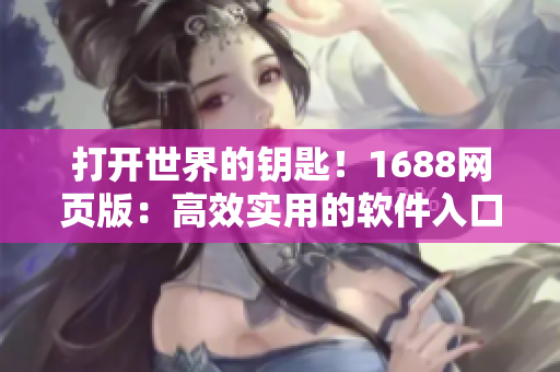 打開世界的鑰匙！1688網(wǎng)頁版：高效實用的軟件入口指南