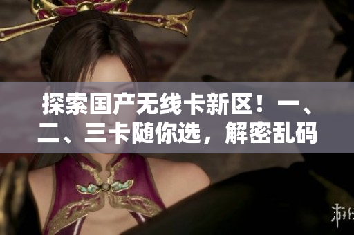探索國(guó)產(chǎn)無(wú)線(xiàn)卡新區(qū)！一、二、三卡隨你選，解密亂碼煩惱