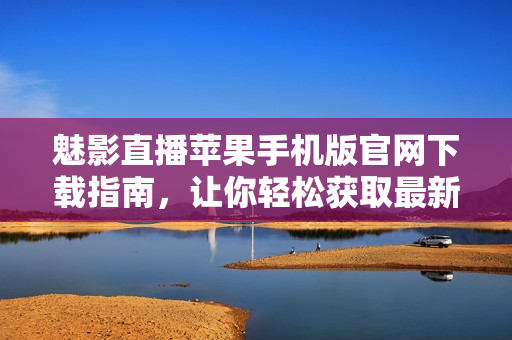魅影直播蘋果手機版官網(wǎng)下載指南，讓你輕松獲取最新版本