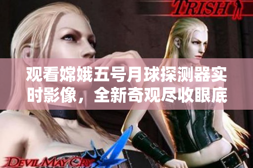 觀看嫦娥五號月球探測器實時影像，全新奇觀盡收眼底！