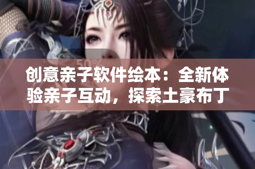 創(chuàng)意親子軟件繪本：全新體驗親子互動，探索土豪布丁樂園