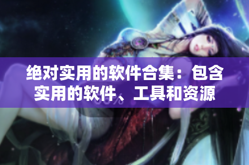 絕對實用的軟件合集：包含實用的軟件、工具和資源