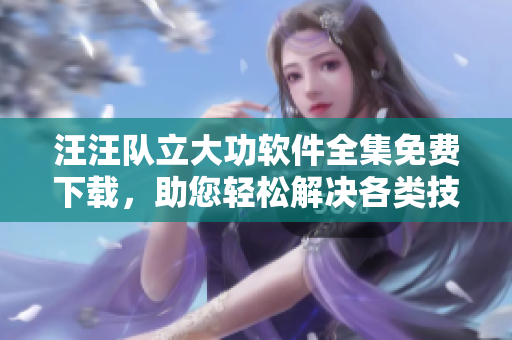 汪汪隊立大功軟件全集免費下載，助您輕松解決各類技術(shù)難題