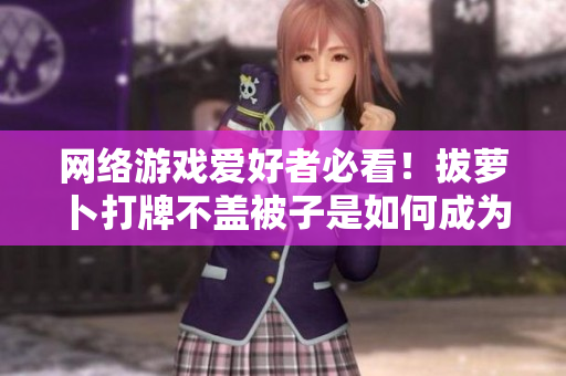 網(wǎng)絡(luò)游戲愛好者必看！拔蘿卜打牌不蓋被子是如何成為軟件開發(fā)靈感的
