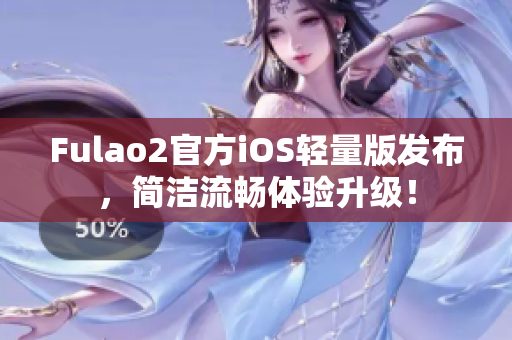 Fulao2官方iOS輕量版發(fā)布，簡(jiǎn)潔流暢體驗(yàn)升級(jí)！