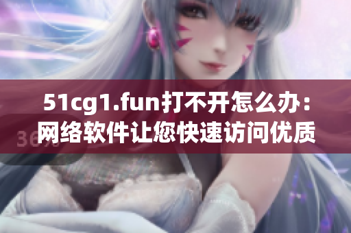 51cg1.fun打不開怎么辦：網(wǎng)絡(luò)軟件讓您快速訪問優(yōu)質(zhì)內(nèi)容