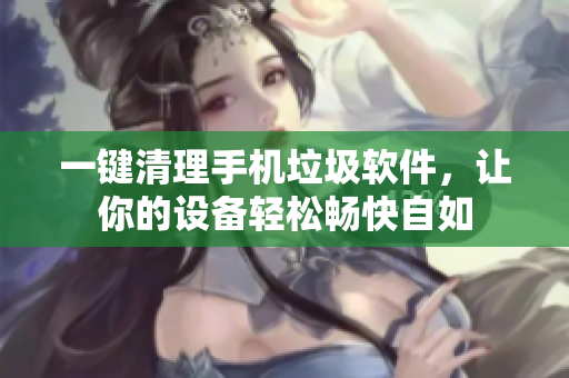 一鍵清理手機垃圾軟件，讓你的設(shè)備輕松暢快自如