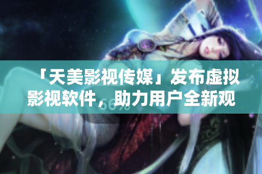「天美影視傳媒」發(fā)布虛擬影視軟件，助力用戶全新觀影體驗