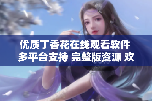 優(yōu)質丁香花在線觀看軟件 多平臺支持 完整版資源 歡迎體驗