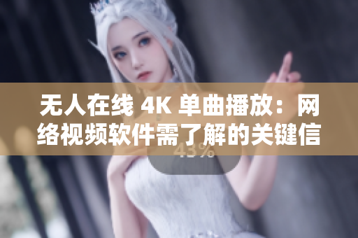 無人在線 4K 單曲播放：網(wǎng)絡視頻軟件需了解的關鍵信息
