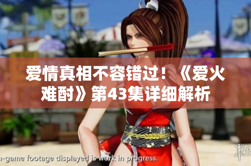 愛情真相不容錯過！《愛火難酎》第43集詳細(xì)解析