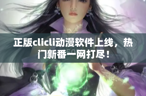 正版clicli動(dòng)漫軟件上線，熱門新番一網(wǎng)打盡！