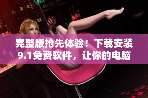 完整版搶先體驗！下載安裝9.1免費軟件，讓你的電腦飛一會兒！