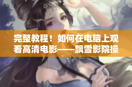完整教程！如何在電腦上觀看高清電影——飄雪影院操作指南