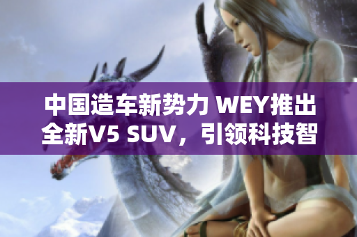 中國造車新勢力 WEY推出全新V5 SUV，引領(lǐng)科技智能風潮