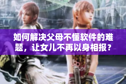 如何解決父母不懂軟件的難題，讓女兒不再以身相報(bào)？