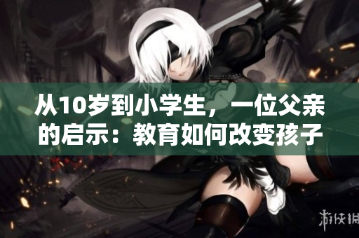 從10歲到小學(xué)生，一位父親的啟示：教育如何改變孩子的命運(yùn)！