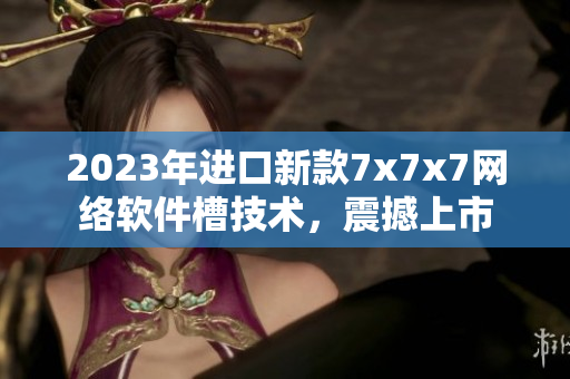 2023年進口新款7x7x7網(wǎng)絡(luò)軟件槽技術(shù)，震撼上市