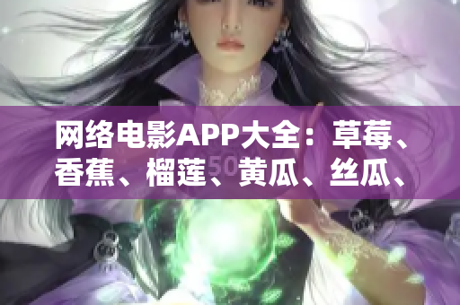 網(wǎng)絡(luò)電影APP大全：草莓、香蕉、榴蓮、黃瓜、絲瓜、泡泡影視哪個(gè)更好用？