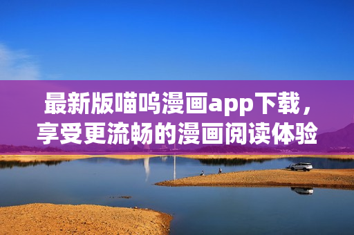 最新版喵嗚漫畫app下載，享受更流暢的漫畫閱讀體驗(yàn)！