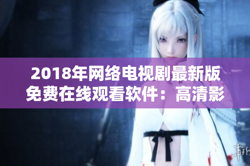 2018年網(wǎng)絡(luò)電視劇最新版免費(fèi)在線觀看軟件：高清影片盡在掌握