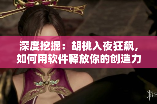 深度挖掘：胡桃入夜狂飆，如何用軟件釋放你的創(chuàng)造力？