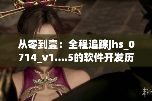 從零到壹：全程追蹤jhs_0714_v1....5的軟件開發(fā)歷程！