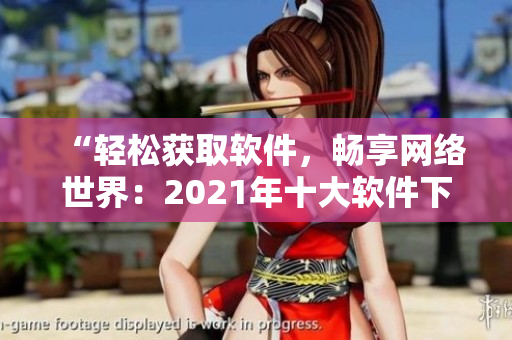 “輕松獲取軟件，暢享網(wǎng)絡(luò)世界：2021年十大軟件下載網(wǎng)站推薦”