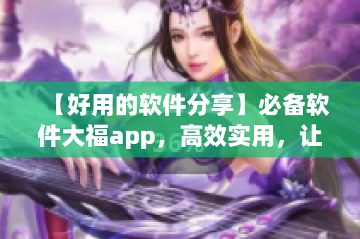 【好用的軟件分享】必備軟件大福app，高效實(shí)用，讓你工作生活更輕松！