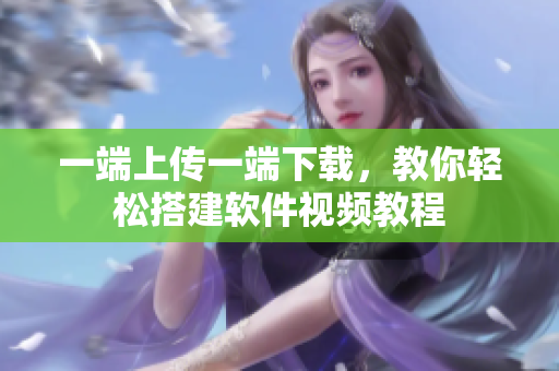 一端上傳一端下載，教你輕松搭建軟件視頻教程