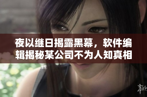 夜以繼日揭露黑幕，軟件編輯揭秘某公司不為人知真相