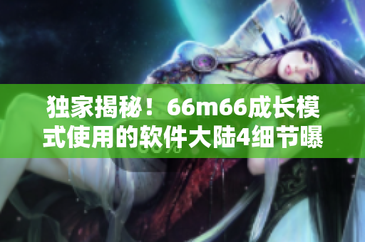 獨(dú)家揭秘！66m66成長(zhǎng)模式使用的軟件大陸4細(xì)節(jié)曝光！