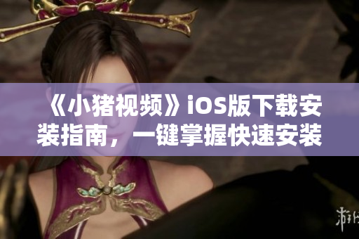 《小豬視頻》iOS版下載安裝指南，一鍵掌握快速安裝技巧！