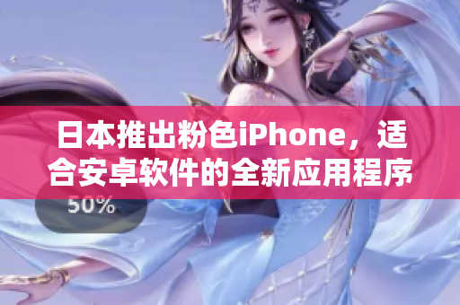 日本推出粉色iPhone，適合安卓軟件的全新應(yīng)用程序展示