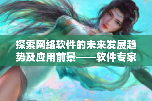 探索網(wǎng)絡(luò)軟件的未來(lái)發(fā)展趨勢(shì)及應(yīng)用前景——軟件專(zhuān)家解讀