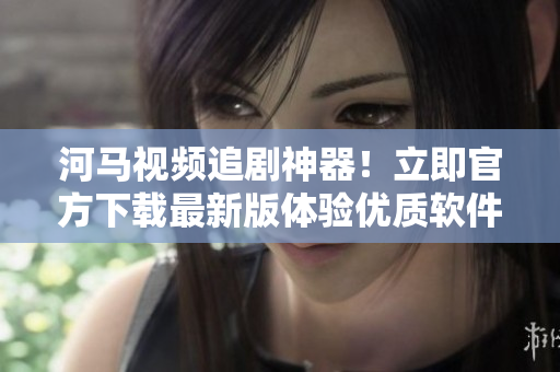 河馬視頻追劇神器！立即官方下載最新版體驗(yàn)優(yōu)質(zhì)軟件