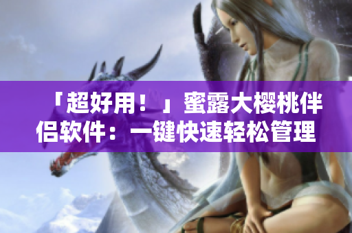 「超好用！」蜜露大櫻桃伴侶軟件：一鍵快速輕松管理您的私密文件及備份。