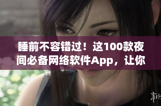 睡前不容錯(cuò)過(guò)！這100款夜間必備網(wǎng)絡(luò)軟件App，讓你盡情探索網(wǎng)絡(luò)世界