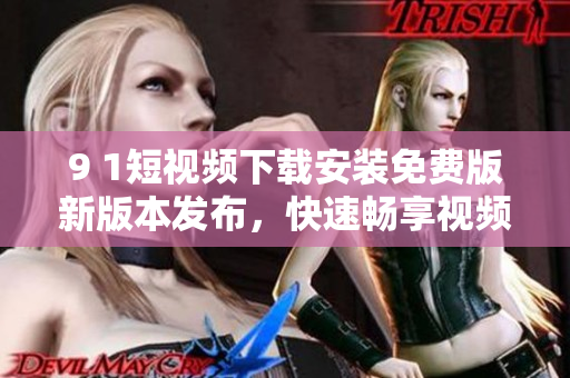 9 1短視頻下載安裝免費版新版本發(fā)布，快速暢享視頻觀看體驗
