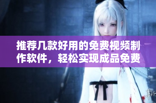 推薦幾款好用的免費視頻制作軟件，輕松實現(xiàn)成品免費！