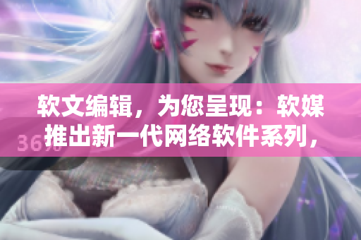 軟文編輯，為您呈現(xiàn)：軟媒推出新一代網(wǎng)絡(luò)軟件系列，像素黃油100款，驚艷呈現(xiàn)！