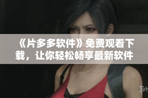 《片多多軟件》免費觀看下載，讓你輕松暢享最新軟件趨勢