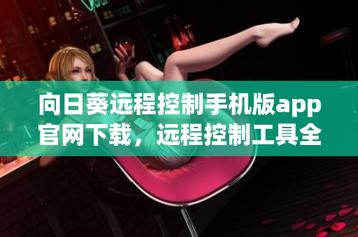 向日葵遠程控制手機版app官網(wǎng)下載，遠程控制工具全新體驗