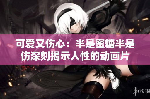 可愛又傷心：半是蜜糖半是傷深刻揭示人性的動(dòng)畫片