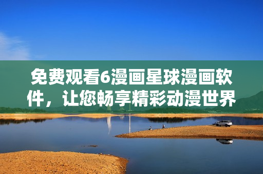 免費(fèi)觀看6漫畫(huà)星球漫畫(huà)軟件，讓您暢享精彩動(dòng)漫世界